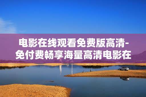 电影在线观看免费版高清-免付费畅享海量高清电影在线观影