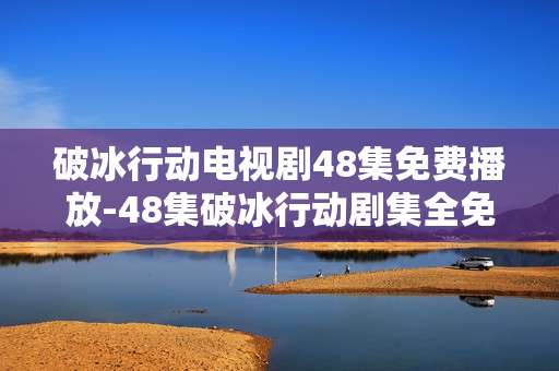 破冰行动电视剧48集免费播放-48集破冰行动剧集全免费在线观看