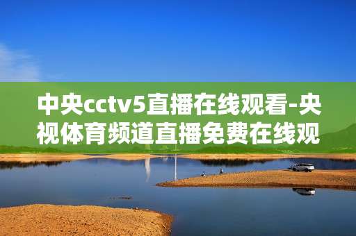 中央cctv5直播在线观看-央视体育频道直播免费在线观看途径