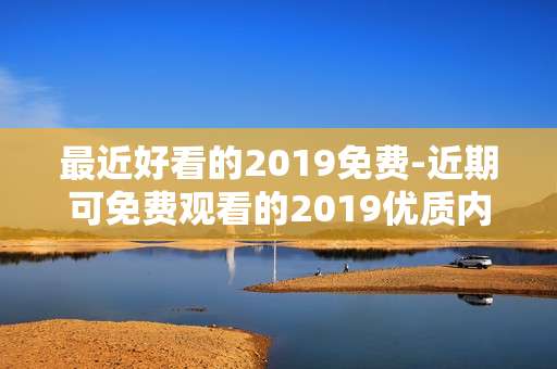 最近好看的2019免费-近期可免费观看的2019优质内容