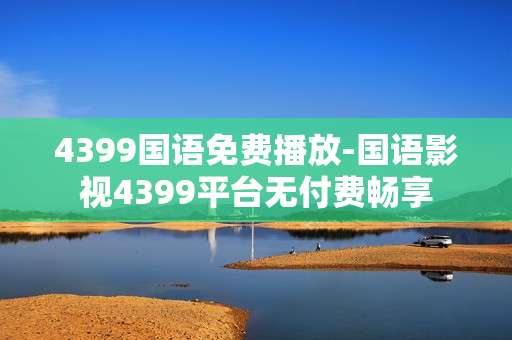 4399国语免费播放-国语影视4399平台无付费畅享