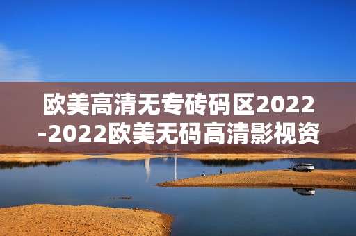 欧美高清无专砖码区2022-2022欧美无码高清影视资源大揭秘