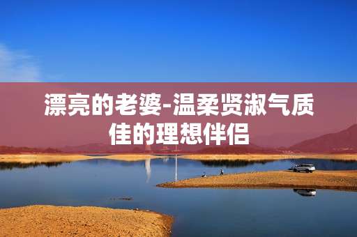 漂亮的老婆-温柔贤淑气质佳的理想伴侣