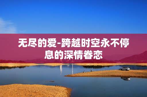 无尽的爱-跨越时空永不停息的深情眷恋