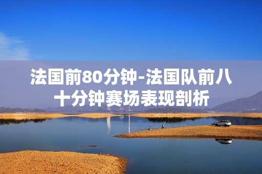 法国前80分钟-法国队前八十分钟赛场表现剖析