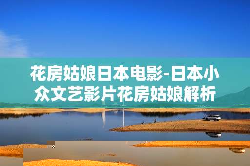 花房姑娘日本电影-日本小众文艺影片花房姑娘解析 花房姑娘日本电影-日本小众文艺影片花房姑娘解析