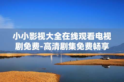 小小影视大全在线观看电视剧免费-高清剧集免费畅享小小影视大全资源