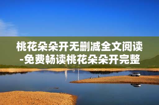 桃花朵朵开无删减全文阅读-免费畅读桃花朵朵开完整未删内容