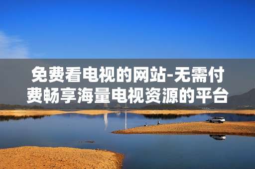 免费看电视的网站-无需付费畅享海量电视资源的平台