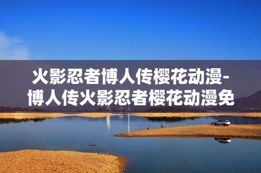火影忍者博人传樱花动漫-博人传火影忍者樱花动漫免费在线看