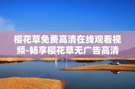 樱花草免费高清在线观看视频-畅享樱花草无广告高清在线影视体验
