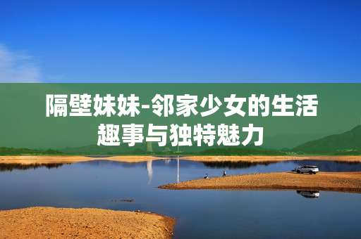 隔壁妹妹-邻家少女的生活趣事与独特魅力 隔壁妹妹-邻家少女的生活趣事与独特魅力