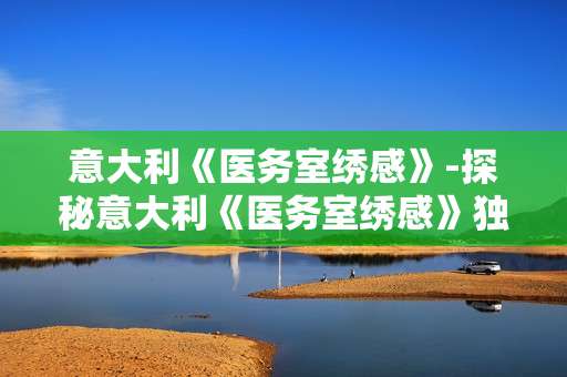意大利《医务室绣感》-探秘意大利《医务室绣感》独特魅力