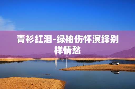 青衫红泪-绿袖伤怀演绎别样情愁