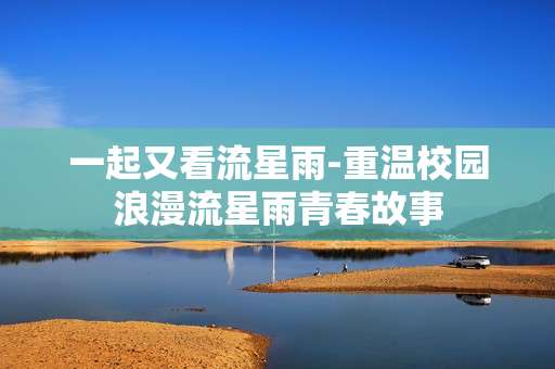 一起又看流星雨-重温校园浪漫流星雨青春故事
