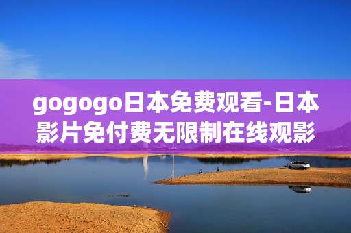 gogogo日本免费观看-日本影片免付费无限制在线观影途径