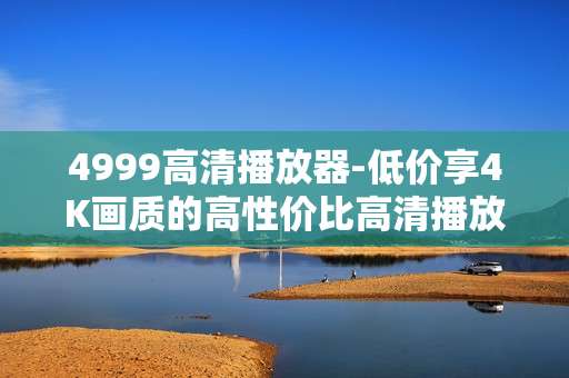 4999高清播放器-低价享4K画质的高性价比高清播放设备