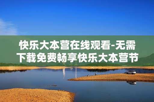 快乐大本营在线观看-无需下载免费畅享快乐大本营节目直播