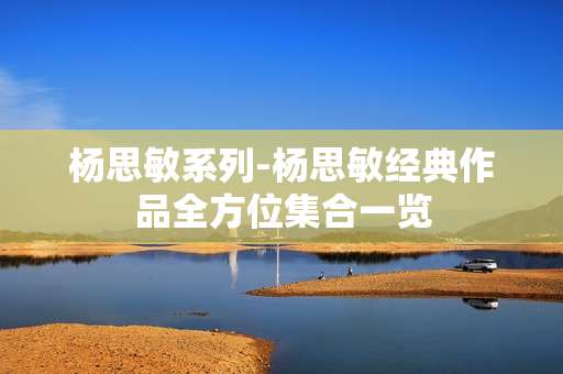 杨思敏系列-杨思敏经典作品全方位集合一览