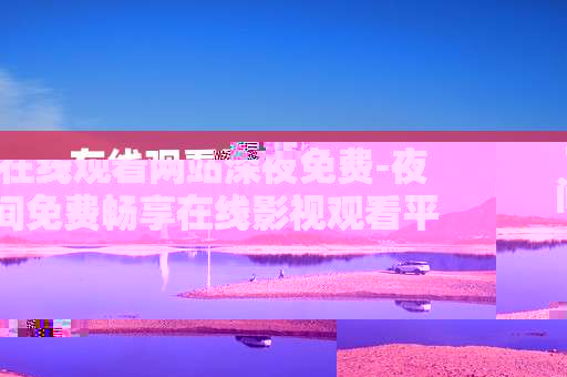 在线观看网站深夜免费-夜间免费畅享在线影视观看平台