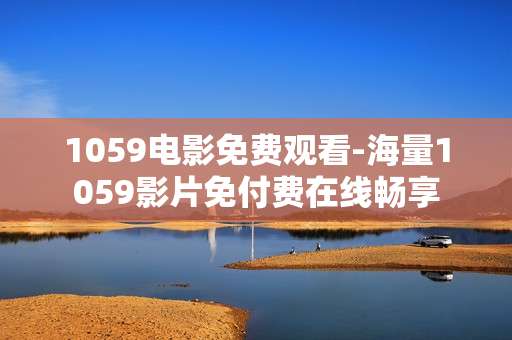1059电影免费观看-海量1059影片免付费在线畅享