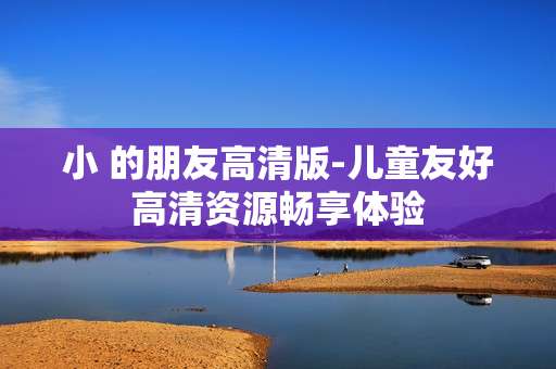 小 的朋友高清版-儿童友好高清资源畅享体验