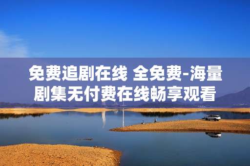 免费追剧在线 全免费-海量剧集无付费在线畅享观看