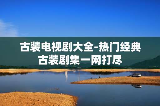 古装电视剧大全-热门经典古装剧集一网打尽