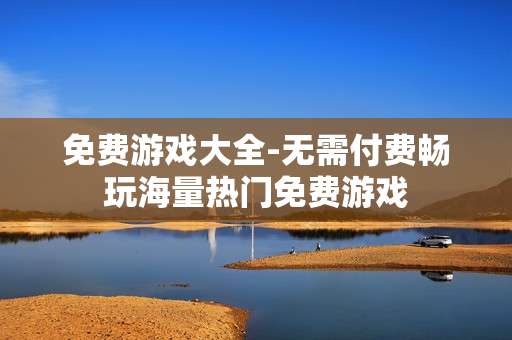 免费游戏大全-无需付费畅玩海量热门免费游戏