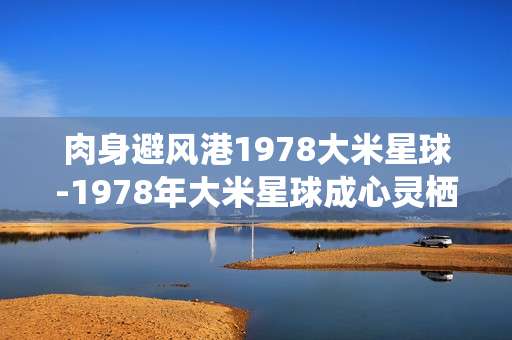 肉身避风港1978大米星球-1978年大米星球成心灵栖息之所