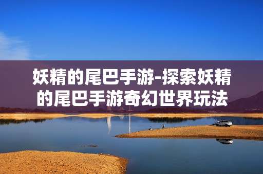 妖精的尾巴手游-探索妖精的尾巴手游奇幻世界玩法