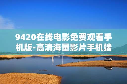 9420在线电影免费观看手机版-高清海量影片手机端免费用在线看