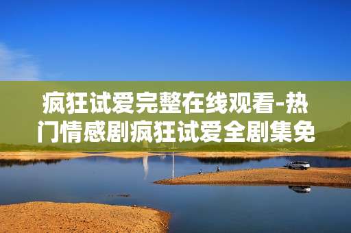 疯狂试爱完整在线观看-热门情感剧疯狂试爱全剧集免费看