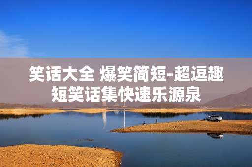 笑话大全 爆笑简短-超逗趣短笑话集快速乐源泉