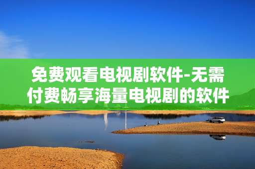 免费观看电视剧软件-无需付费畅享海量电视剧的软件推荐