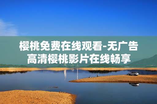 樱桃免费在线观看-无广告高清樱桃影片在线畅享