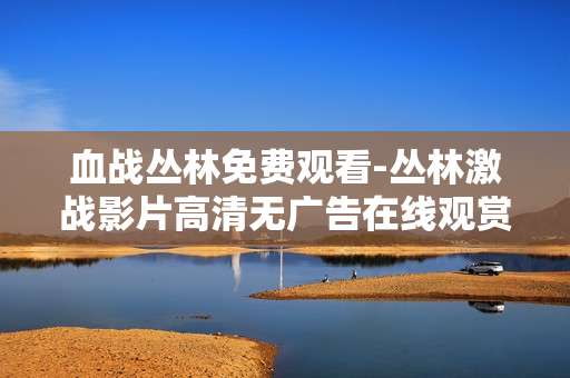 血战丛林免费观看-丛林激战影片高清无广告在线观赏
