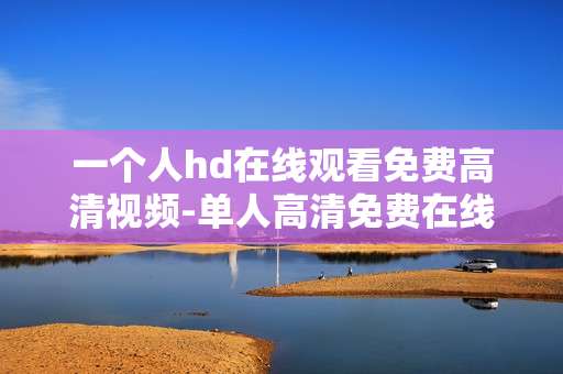 一个人hd在线观看免费高清视频-单人高清免费在线观看无广告影片