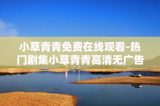 小草青青免费在线观看-热门剧集小草青青高清无广告在线看