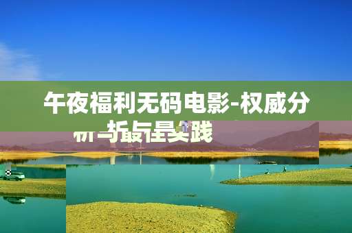 午夜福利无码电影-权威分析与最佳实践