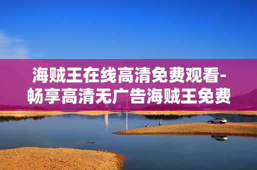 海贼王在线高清免费观看-畅享高清无广告海贼王免费在线剧集
