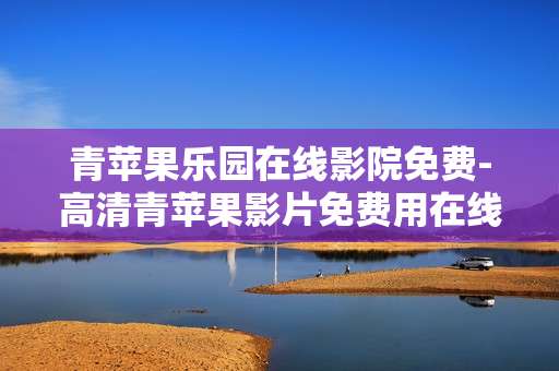 青苹果乐园在线影院免费-高清青苹果影片免费用在线影院畅享