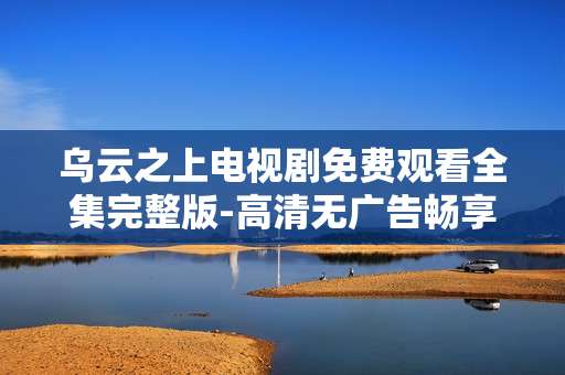 乌云之上电视剧免费观看全集完整版-高清无广告畅享乌云之上剧集全内容