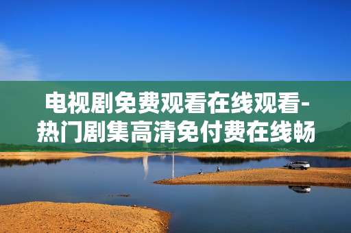 电视剧免费观看在线观看-热门剧集高清免付费在线畅览