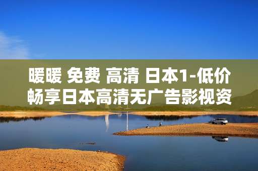 暖暖 免费 高清 日本1-低价畅享日本高清无广告影视资源