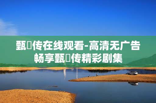 甄嬛传在线观看-高清无广告畅享甄嬛传精彩剧集
