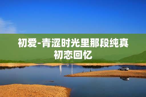 初爱-青涩时光里那段纯真初恋回忆