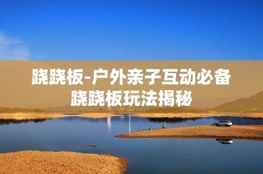 跷跷板-户外亲子互动必备跷跷板玩法揭秘