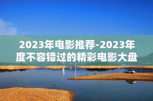 2023年电影推荐-2023年度不容错过的精彩电影大盘点