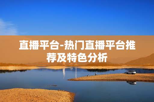 直播平台-热门直播平台推荐及特色分析